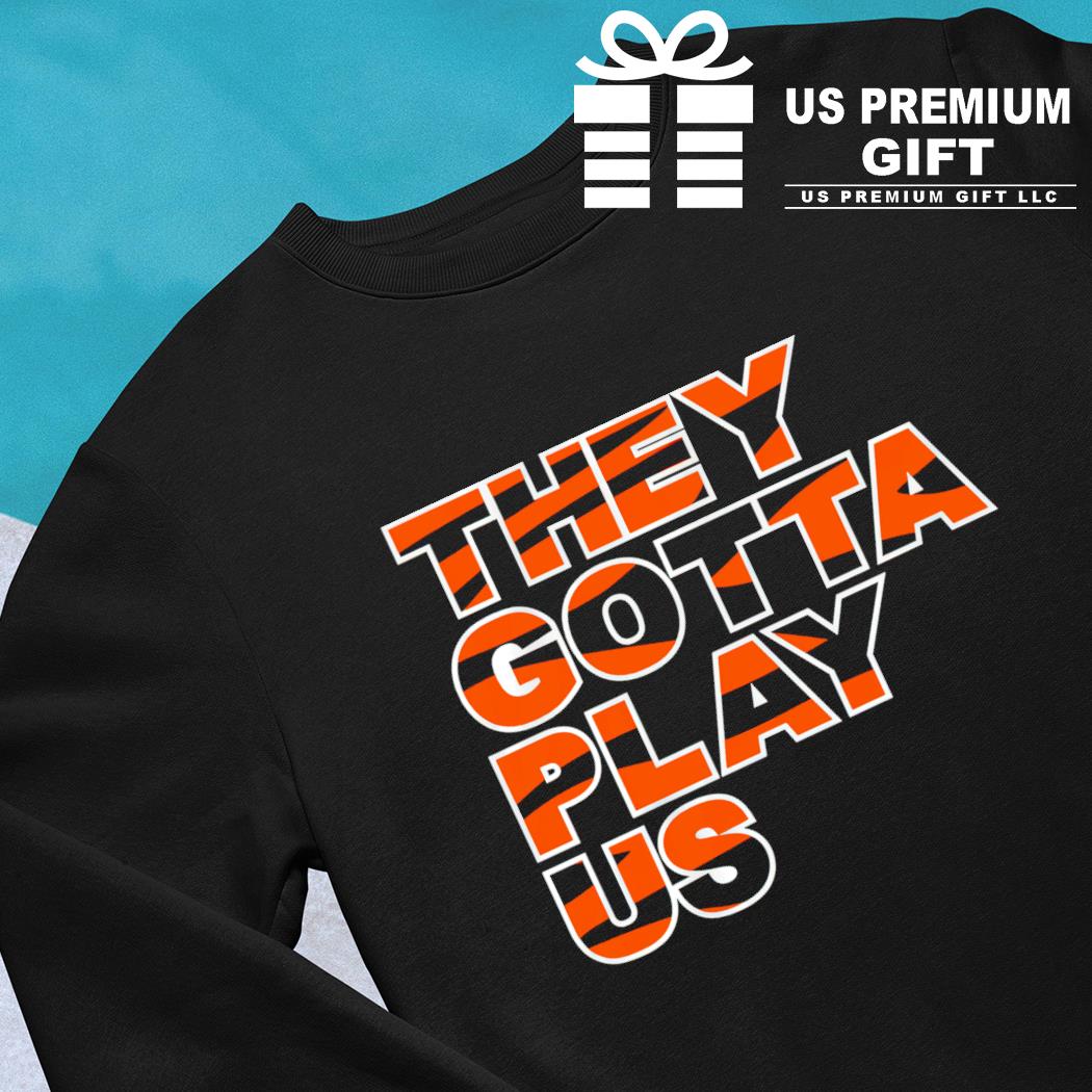 Bengals they gotta play us poster shirt, hoodie, sweater, long