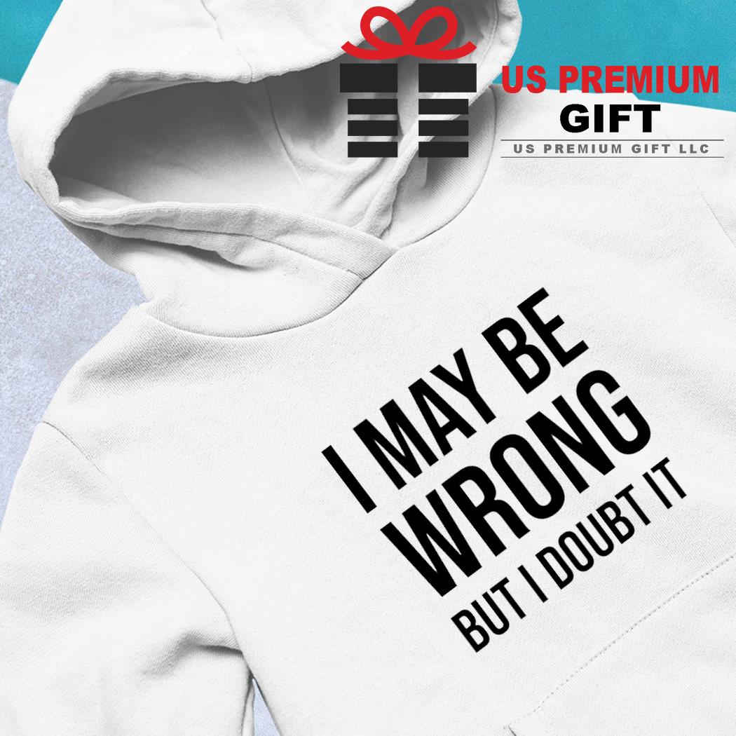 I may be wrong but i doubt it shirt, hoodie, sweater, long sleeve