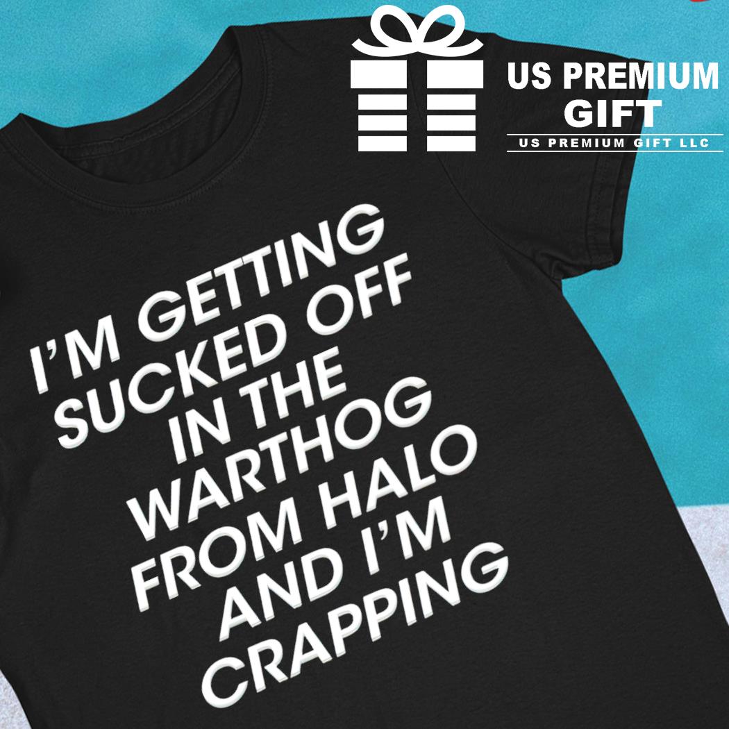 I'm getting sucked off in the warthog from halo and I'm crapping funny T-shirt