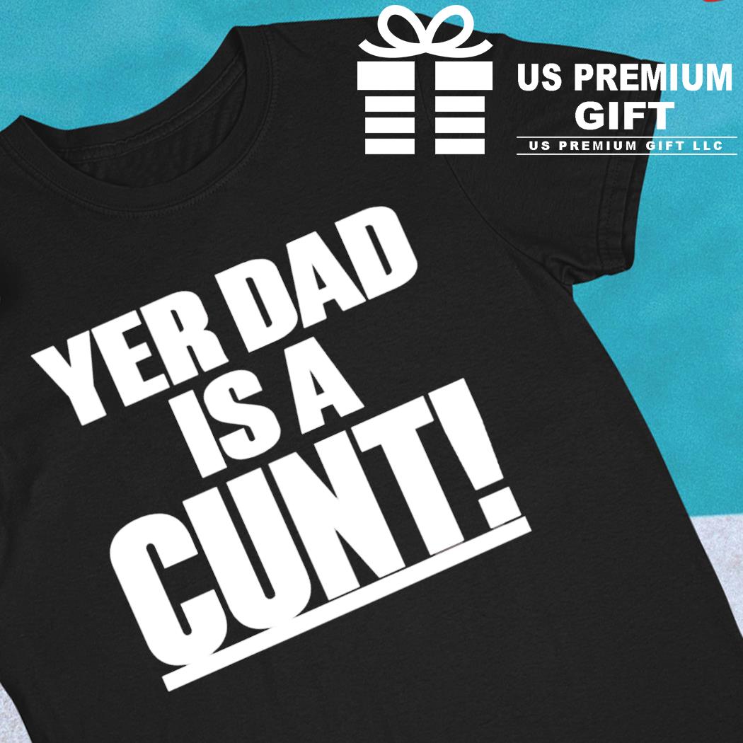 Yer dad is a cunt funny T-shirt