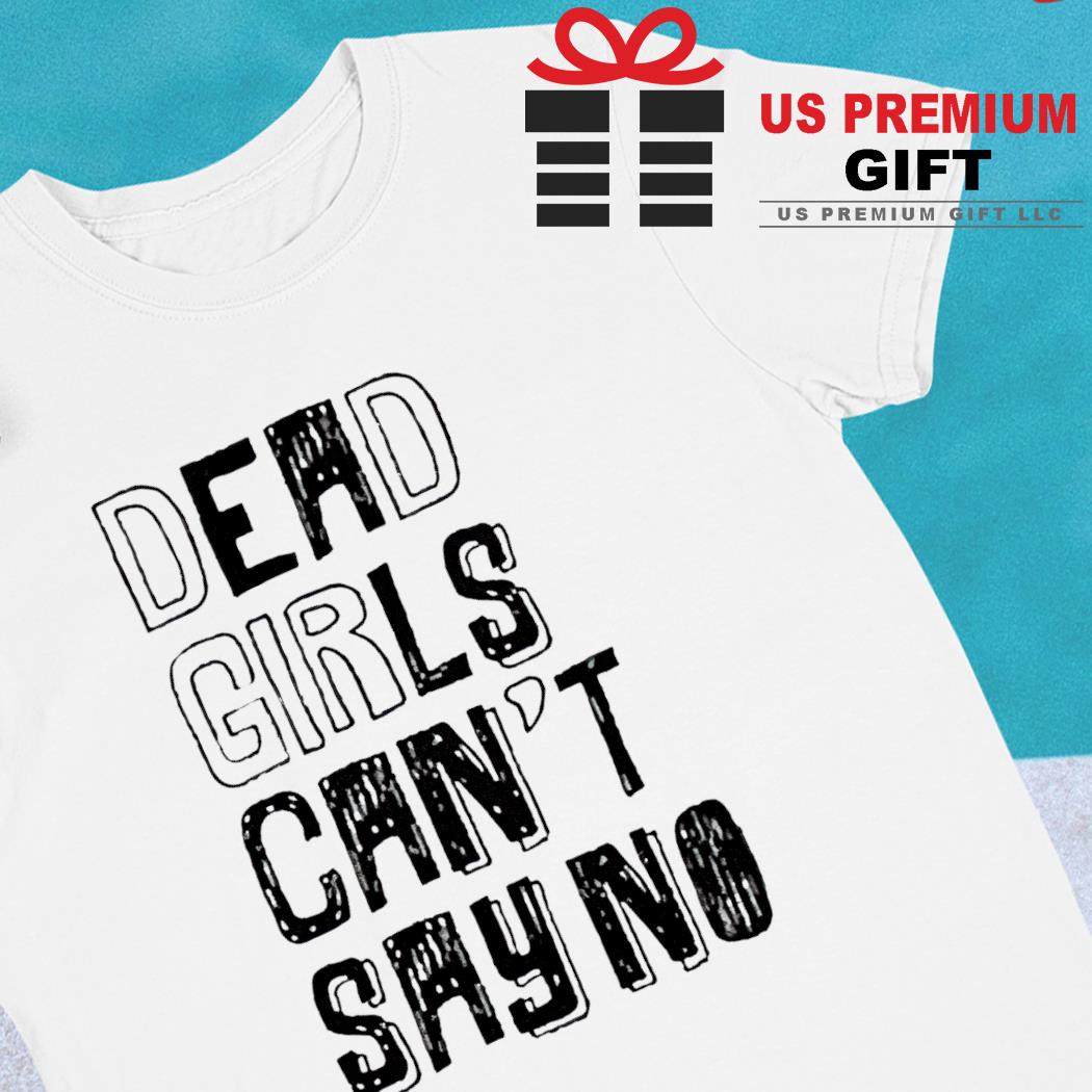Dead girls can't say no 2023 Tshirt, hoodie, sweater, long sleeve and