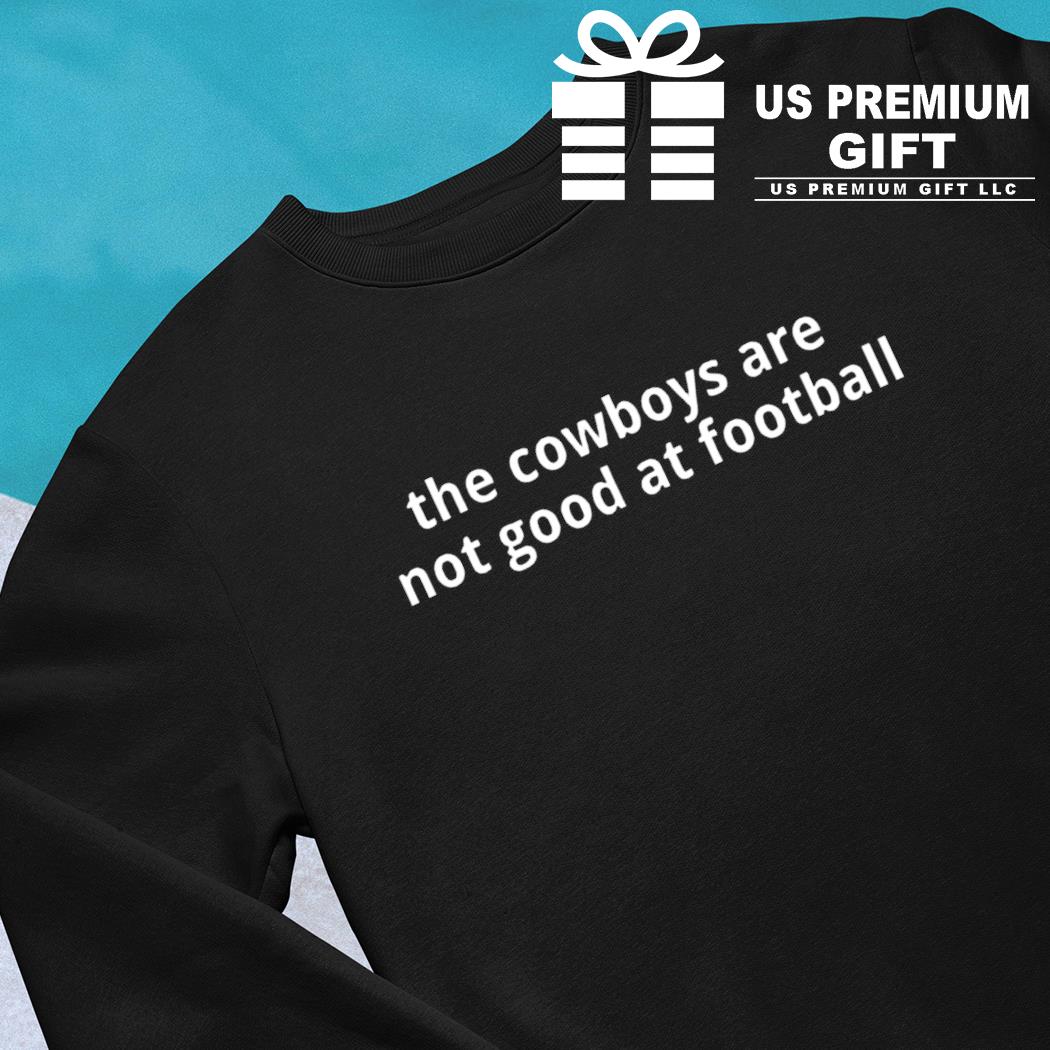 The Cowboys Are Not Good At Football shirt, hoodie, sweater, long sleeve  and tank top