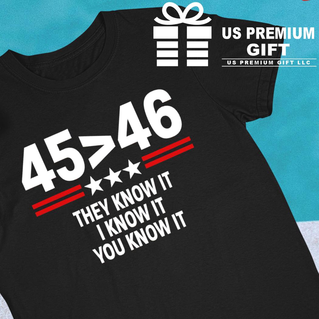 45 is greater than 46 they know it I know it you know it funny T-shirt
