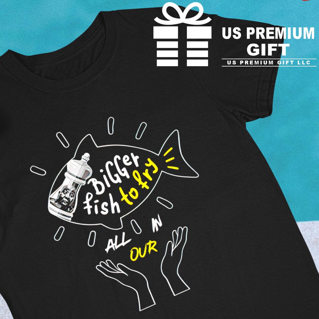 Bigger fish to fry all in our funny T-shirt
