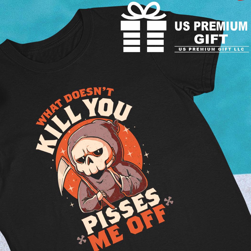 Death what doesn't kill you pisses me off funny T-shirt