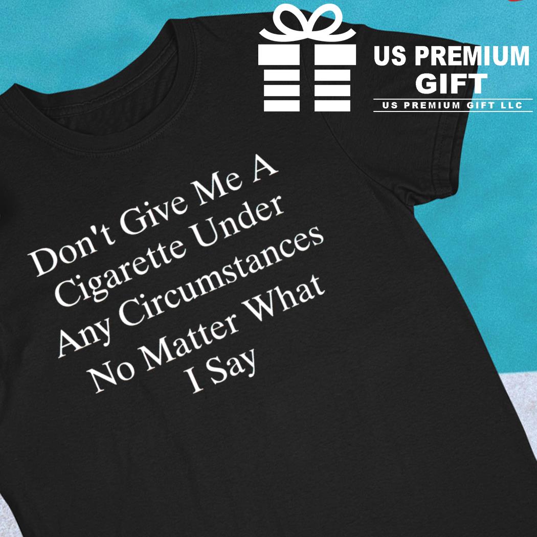 Don't give me a cigarette under any circumstances no matter what I say 2023 T-shirt