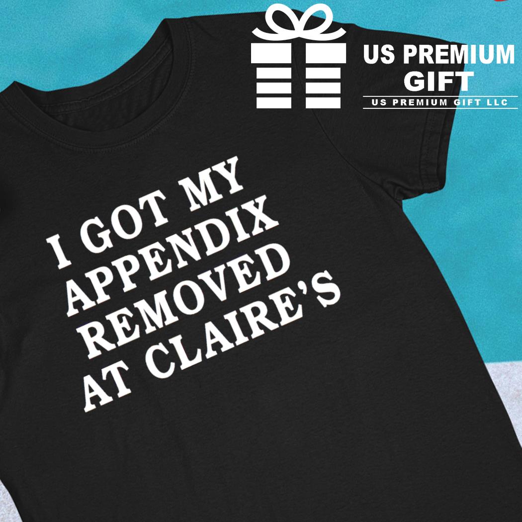 I got my appendix removed at Claire's 2023 T-shirt