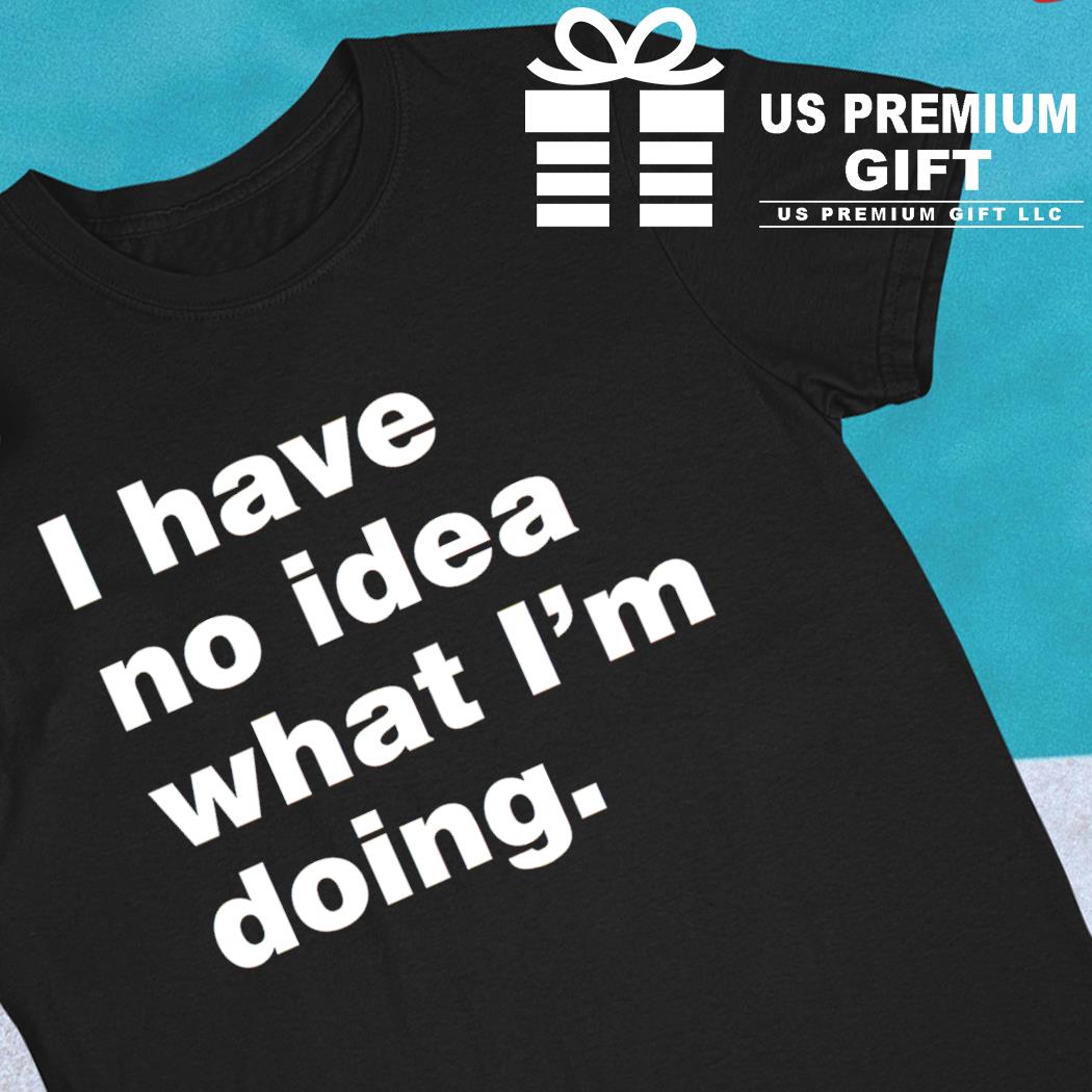 I have no idea what I'm doing funny T-shirt