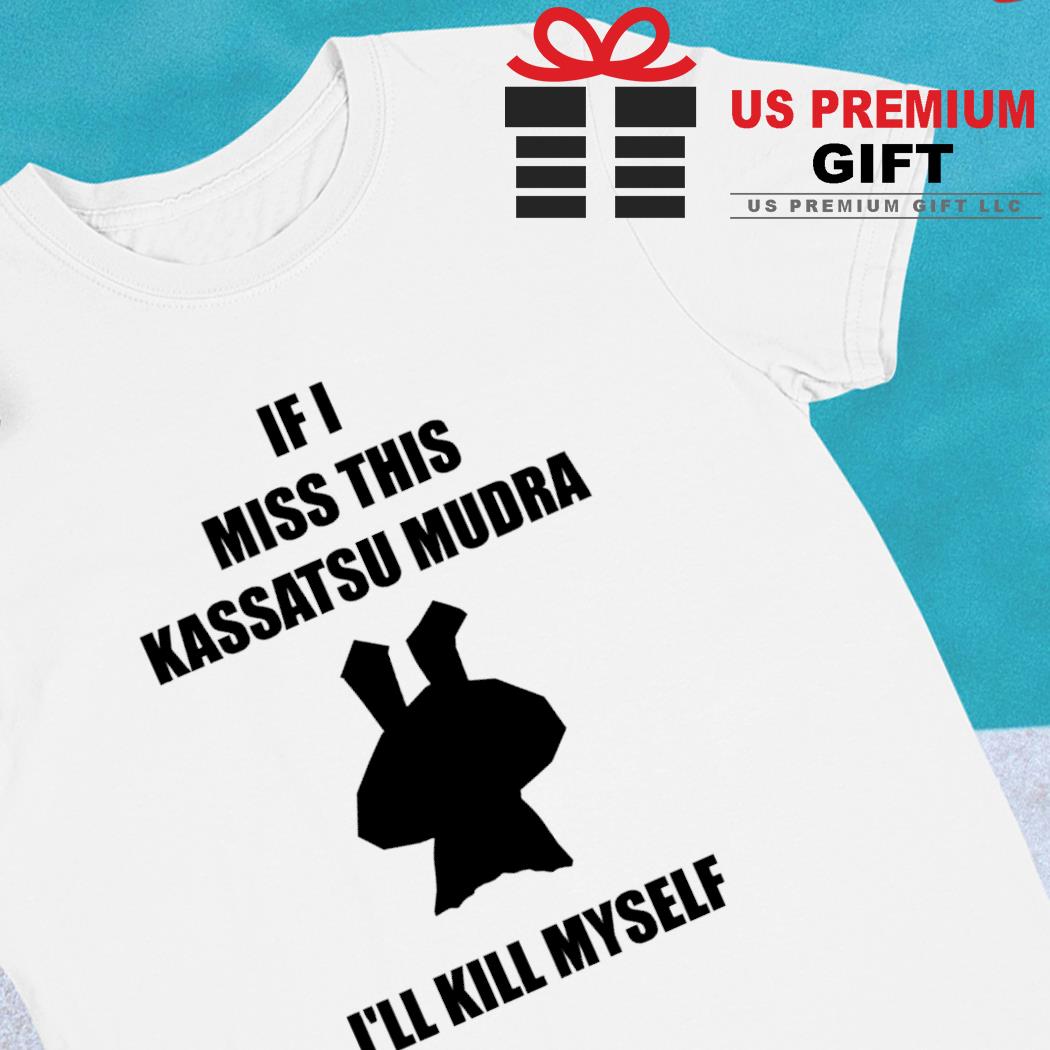If I miss this Kassatsu Mudra i'll kill myself funny T-shirt