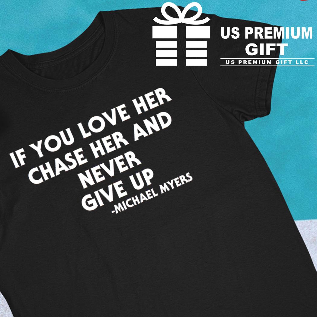 If you love her chase her and never give up Michael Myers said T-shirt