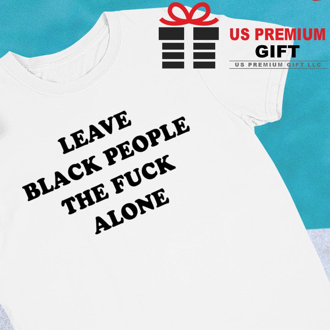 Leave black people the fuck alone 2023 T-shirt