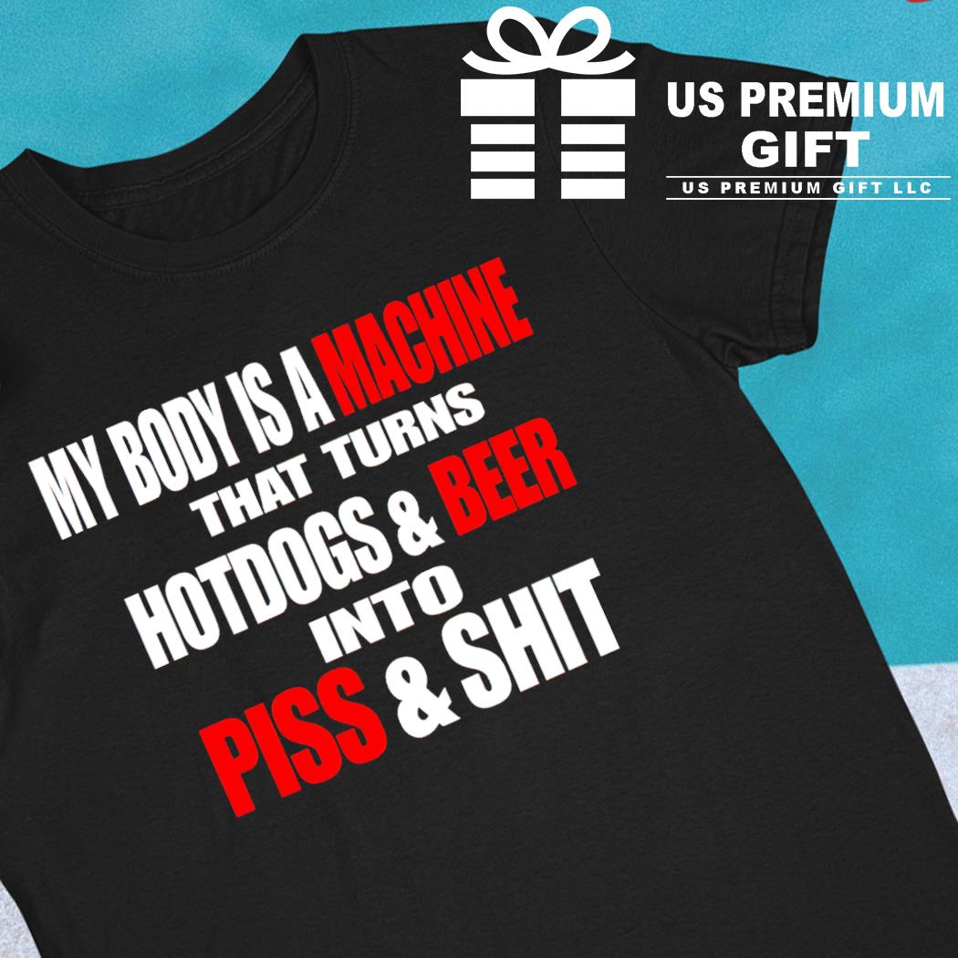My body is a machine that turns hotdogs and beer into piss and shit funny T-shirt