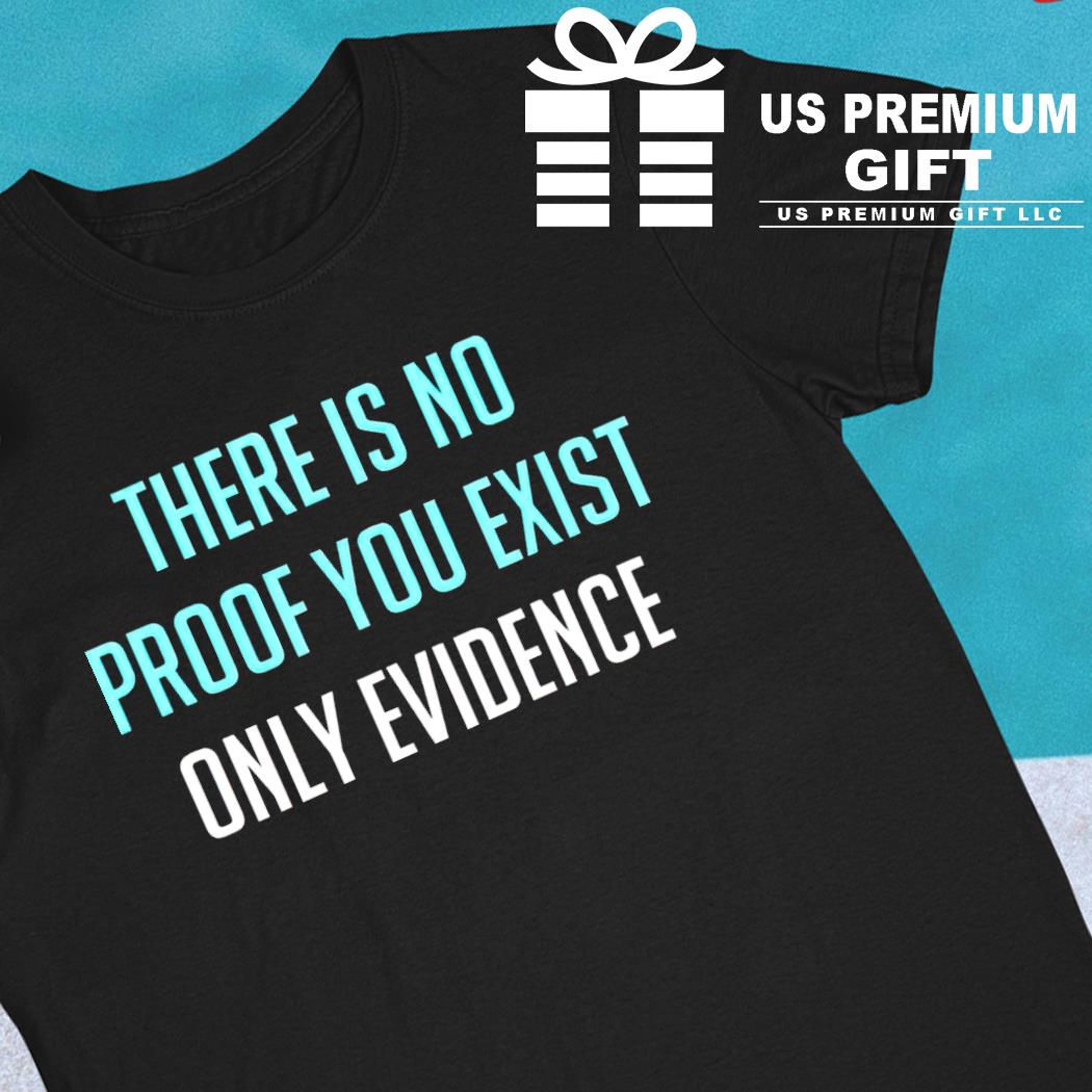 There is no proof you exist only evidence funny T-shirt