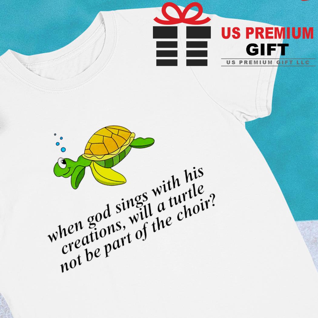 When God sings with his creations will a turtle not be part of the choir funny T-shirt