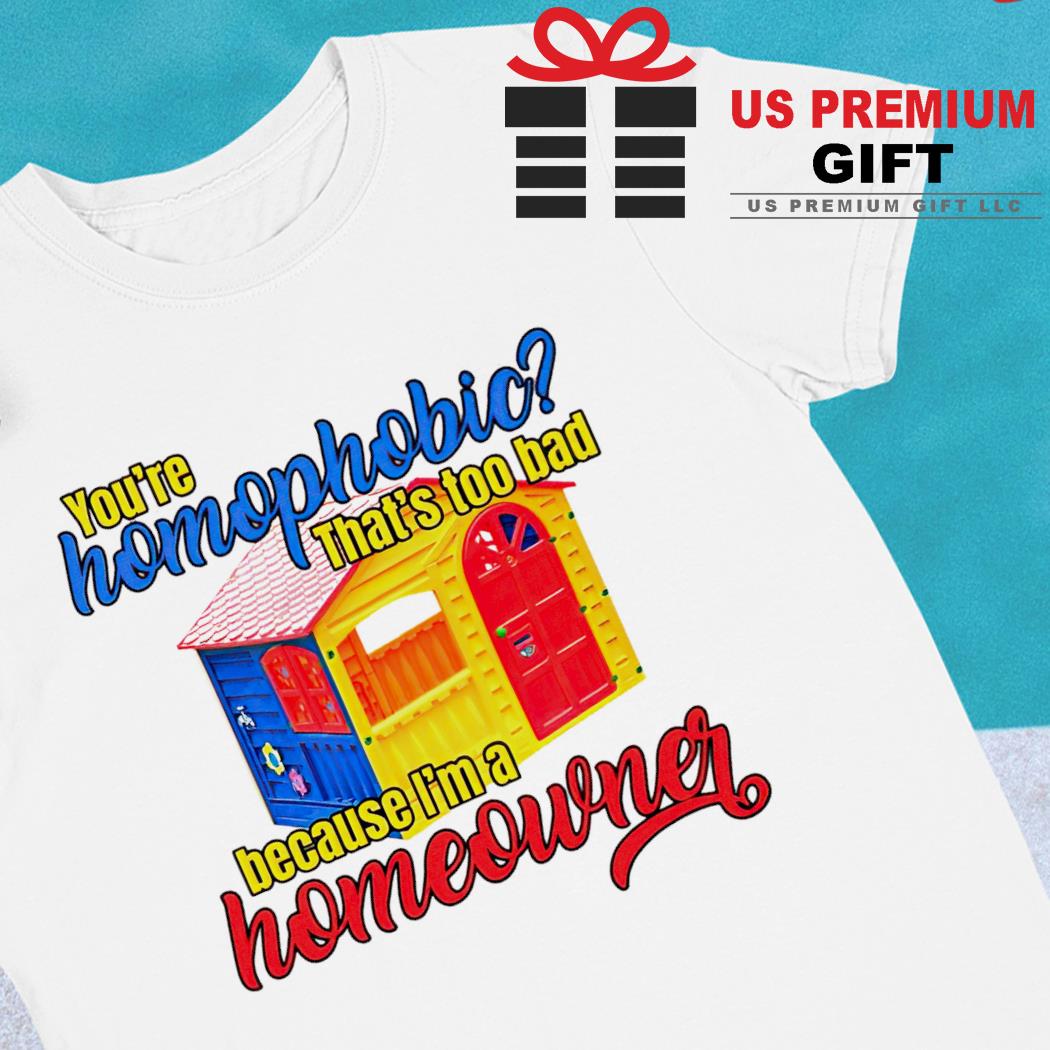 You're homophobia that's too bad because I'm a homeowner 2023 T-shirt