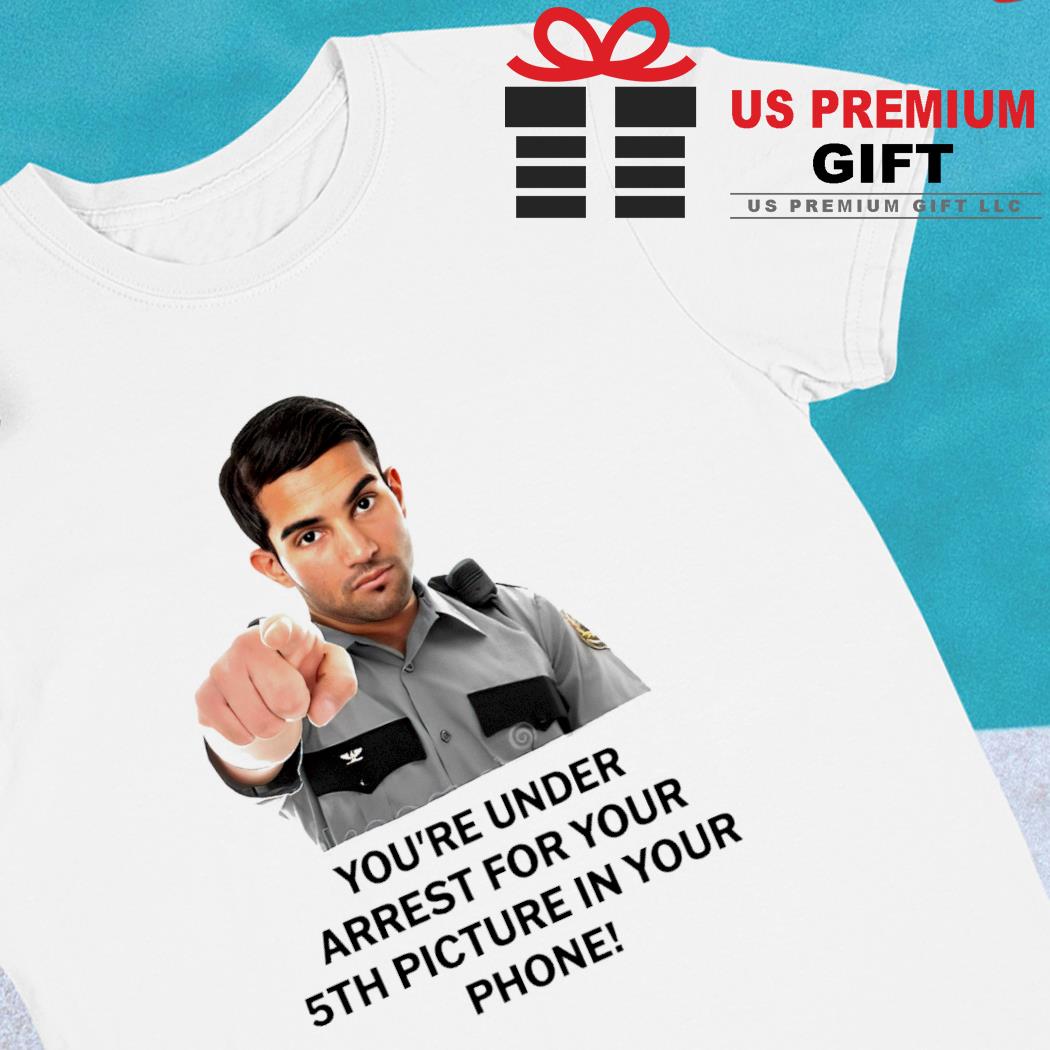 You're under arrest for your 5th picture in your phone funny T-shirt