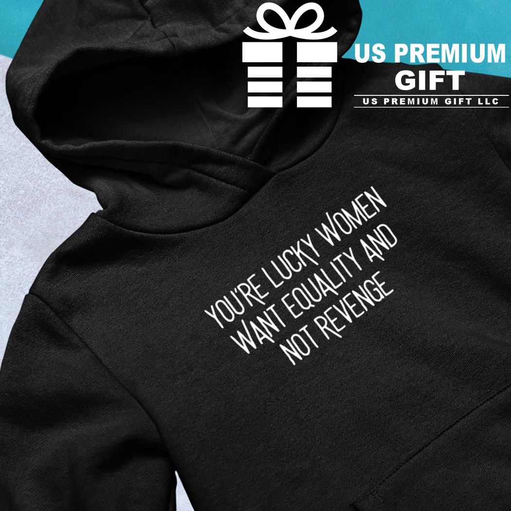 https://images.uspremiumgift.com/2023/06/youre-lucky-women-want-equality-and-not-revenge-2023-t-shirt-hoodie-black.jpg