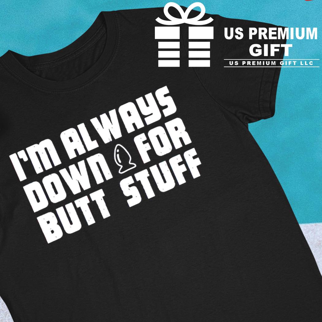 I'm always down for butt stuff funny shirt, hoodie, sweater, long sleeve  and tank top