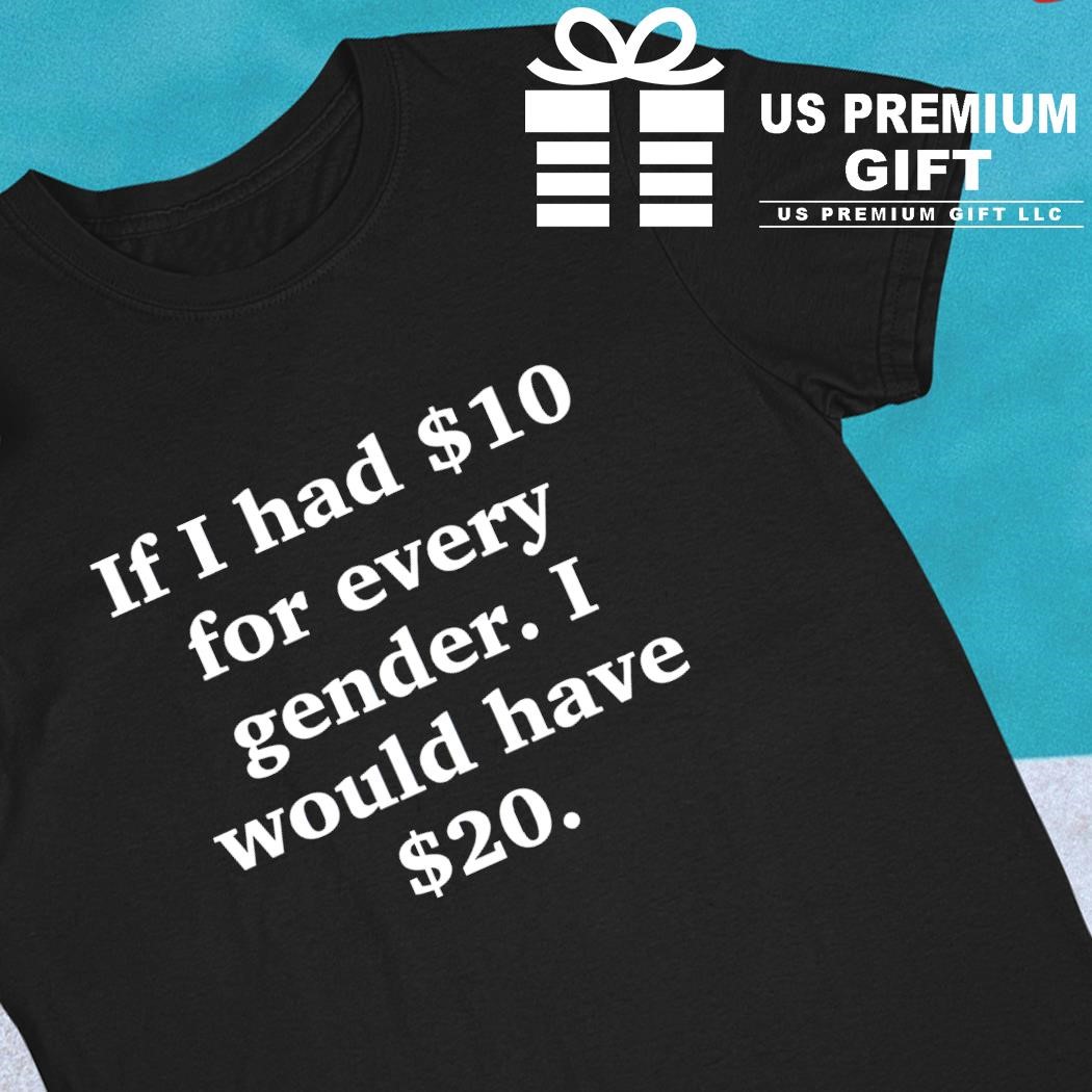 If i had 10 dollar for every gender i would have 20 dollar text funny shirt